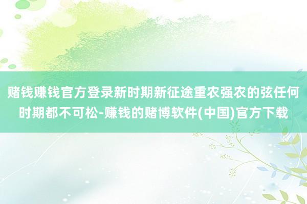 赌钱赚钱官方登录新时期新征途重农强农的弦任何时期都不可松-赚钱的赌博软件(中国)官方下载
