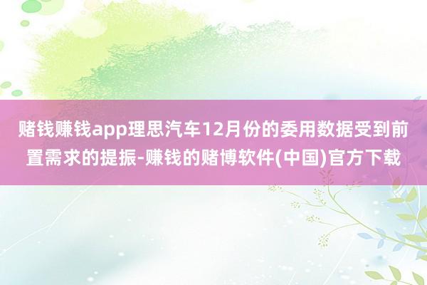 赌钱赚钱app理思汽车12月份的委用数据受到前置需求的提振-赚钱的赌博软件(中国)官方下载