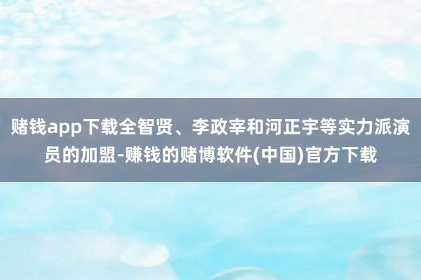 赌钱app下载全智贤、李政宰和河正宇等实力派演员的加盟-赚钱的赌博软件(中国)官方下载