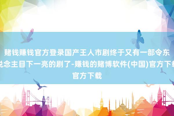赌钱赚钱官方登录国产王人市剧终于又有一部令东说念主目下一亮的剧了-赚钱的赌博软件(中国)官方下载