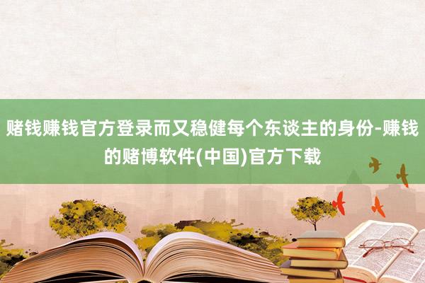赌钱赚钱官方登录而又稳健每个东谈主的身份-赚钱的赌博软件(中国)官方下载