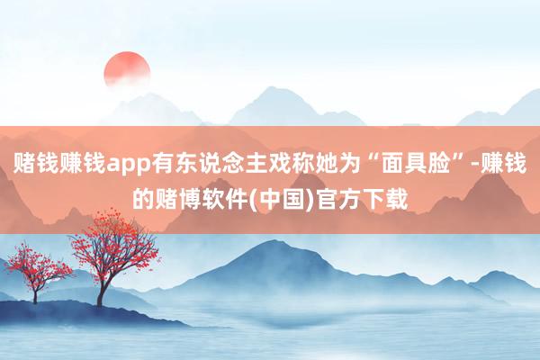 赌钱赚钱app有东说念主戏称她为“面具脸”-赚钱的赌博软件(中国)官方下载