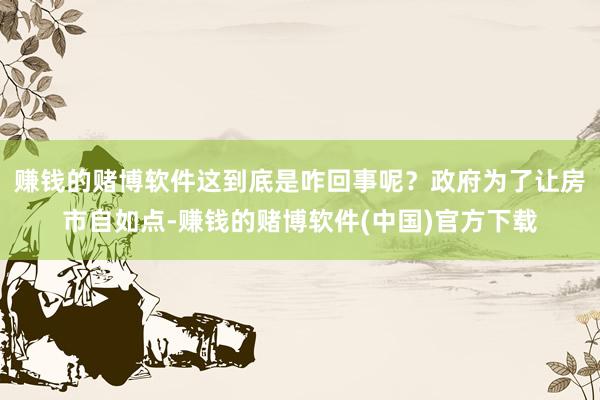 赚钱的赌博软件这到底是咋回事呢？政府为了让房市自如点-赚钱的赌博软件(中国)官方下载