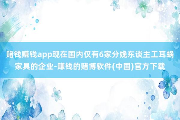 赌钱赚钱app现在国内仅有6家分娩东谈主工耳蜗家具的企业-赚钱的赌博软件(中国)官方下载