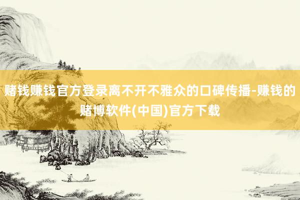 赌钱赚钱官方登录离不开不雅众的口碑传播-赚钱的赌博软件(中国)官方下载