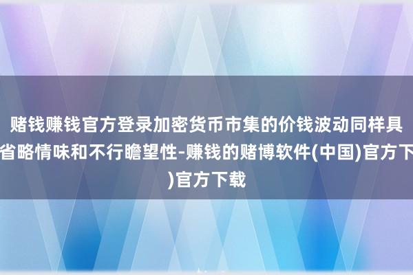 赌钱赚钱官方登录加密货币市集的价钱波动同样具有省略情味和不行瞻望性-赚钱的赌博软件(中国)官方下载