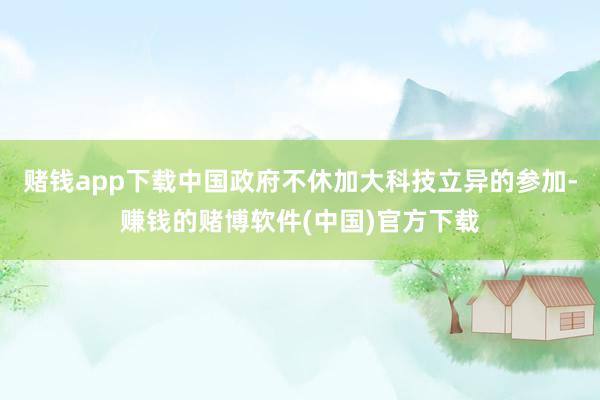 赌钱app下载中国政府不休加大科技立异的参加-赚钱的赌博软件(中国)官方下载