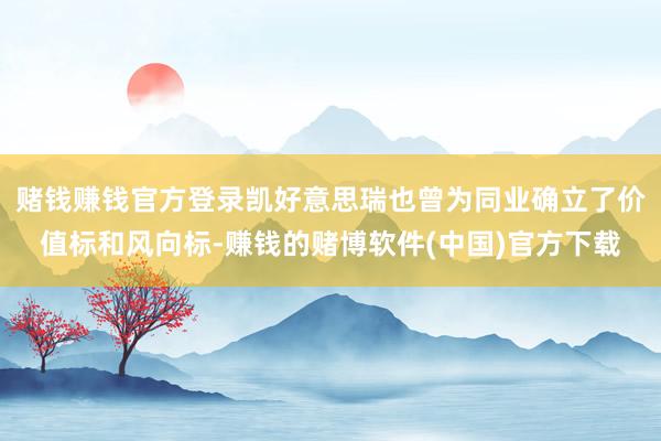 赌钱赚钱官方登录凯好意思瑞也曾为同业确立了价值标和风向标-赚钱的赌博软件(中国)官方下载