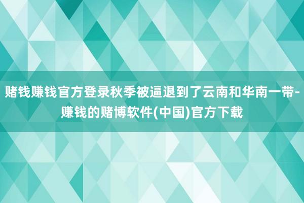 赌钱赚钱官方登录秋季被逼退到了云南和华南一带-赚钱的赌博软件(中国)官方下载