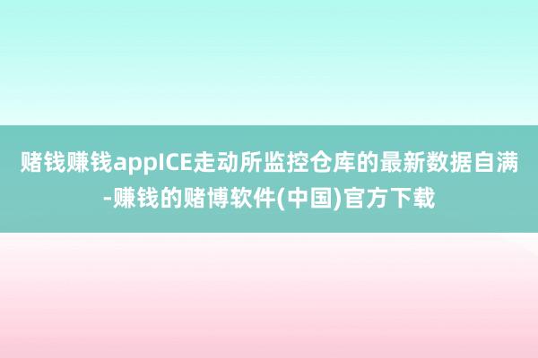 赌钱赚钱appICE走动所监控仓库的最新数据自满-赚钱的赌博软件(中国)官方下载
