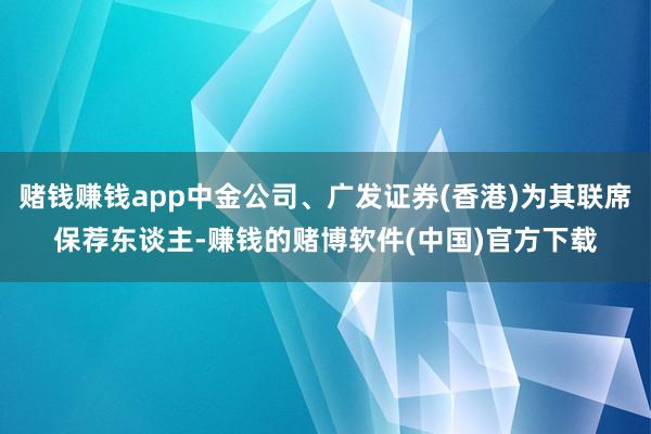 赌钱赚钱app中金公司、广发证券(香港)为其联席保荐东谈主-赚钱的赌博软件(中国)官方下载