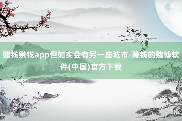 赌钱赚钱app但如实会有另一座城市-赚钱的赌博软件(中国)官方下载