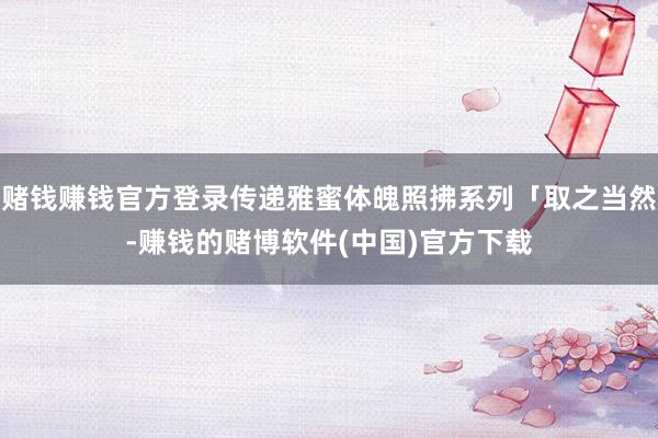 赌钱赚钱官方登录传递雅蜜体魄照拂系列「取之当然-赚钱的赌博软件(中国)官方下载