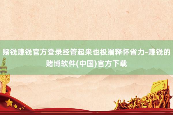 赌钱赚钱官方登录经管起来也极端释怀省力-赚钱的赌博软件(中国)官方下载