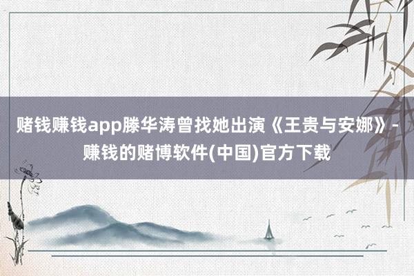 赌钱赚钱app滕华涛曾找她出演《王贵与安娜》-赚钱的赌博软件(中国)官方下载