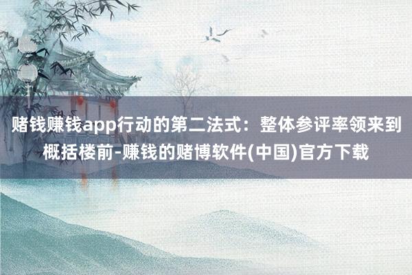 赌钱赚钱app行动的第二法式：整体参评率领来到概括楼前-赚钱的赌博软件(中国)官方下载