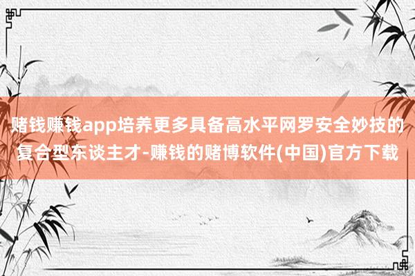 赌钱赚钱app培养更多具备高水平网罗安全妙技的复合型东谈主才-赚钱的赌博软件(中国)官方下载