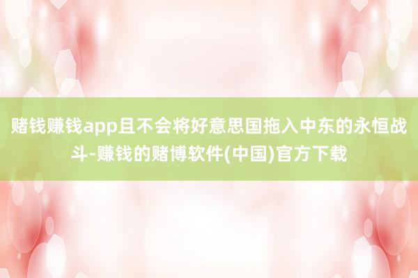 赌钱赚钱app且不会将好意思国拖入中东的永恒战斗-赚钱的赌博软件(中国)官方下载
