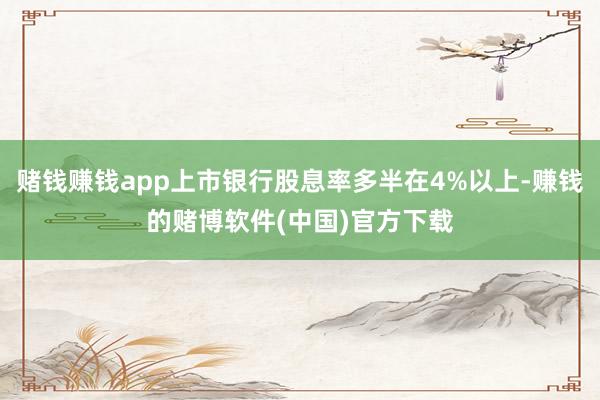 赌钱赚钱app上市银行股息率多半在4%以上-赚钱的赌博软件(中国)官方下载