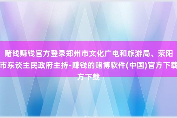 赌钱赚钱官方登录郑州市文化广电和旅游局、荥阳市东谈主民政府主持-赚钱的赌博软件(中国)官方下载