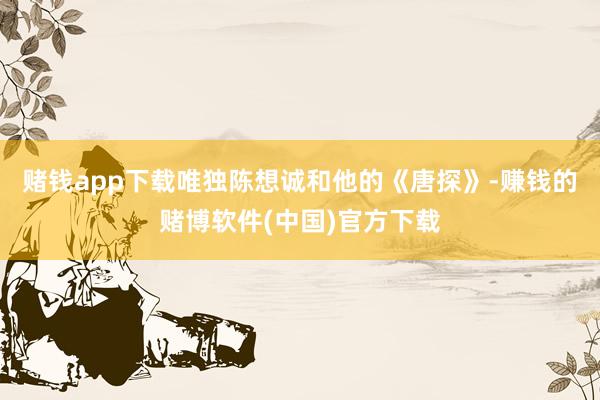 赌钱app下载唯独陈想诚和他的《唐探》-赚钱的赌博软件(中国)官方下载