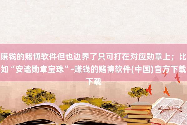 赚钱的赌博软件但也边界了只可打在对应勋章上；比如“安谧勋章宝珠”-赚钱的赌博软件(中国)官方下载