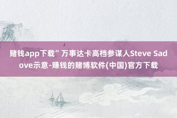 赌钱app下载”万事达卡高档参谋人Steve Sadove示意-赚钱的赌博软件(中国)官方下载
