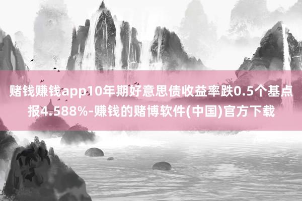 赌钱赚钱app10年期好意思债收益率跌0.5个基点报4.588%-赚钱的赌博软件(中国)官方下载