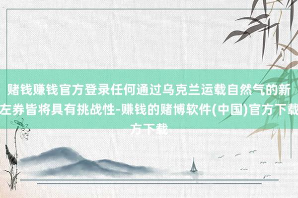 赌钱赚钱官方登录任何通过乌克兰运载自然气的新左券皆将具有挑战性-赚钱的赌博软件(中国)官方下载