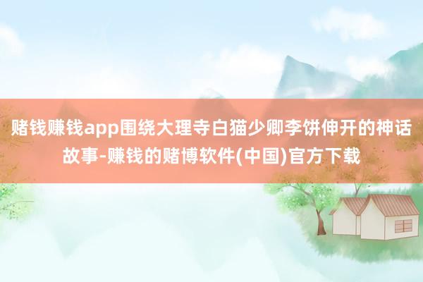 赌钱赚钱app围绕大理寺白猫少卿李饼伸开的神话故事-赚钱的赌博软件(中国)官方下载