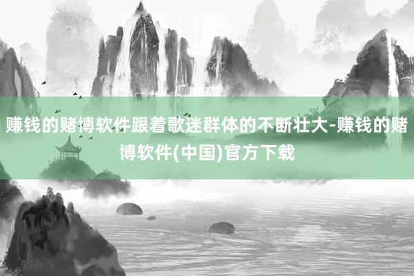 赚钱的赌博软件跟着歌迷群体的不断壮大-赚钱的赌博软件(中国)官方下载