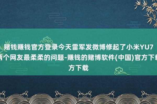 赌钱赚钱官方登录今天雷军发微博修起了小米YU7两个网友最柔柔的问题-赚钱的赌博软件(中国)官方下载
