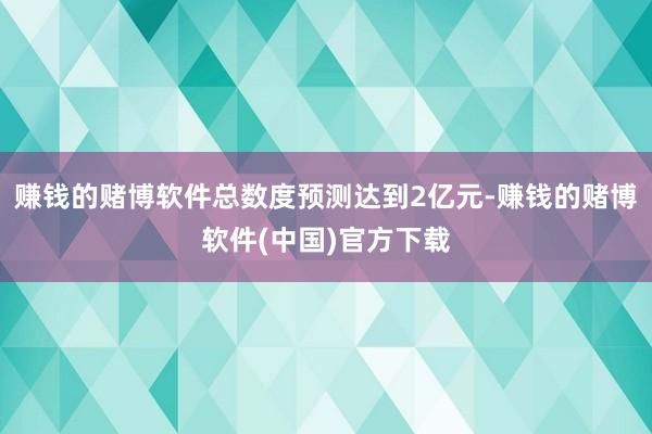 赚钱的赌博软件总数度预测达到2亿元-赚钱的赌博软件(中国)官方下载