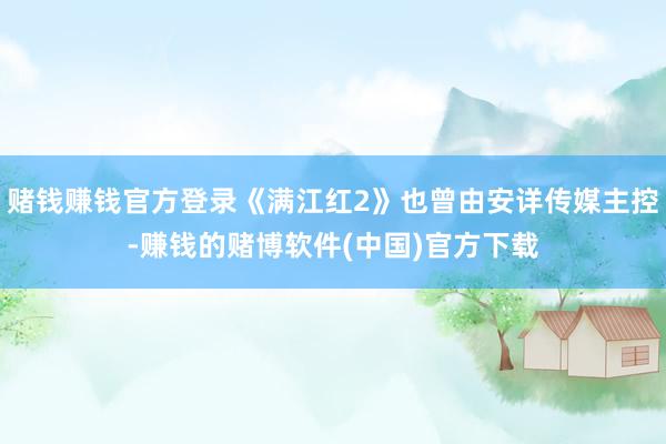 赌钱赚钱官方登录《满江红2》也曾由安详传媒主控-赚钱的赌博软件(中国)官方下载