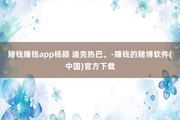 赌钱赚钱app杨颖 迪克热巴。-赚钱的赌博软件(中国)官方下载