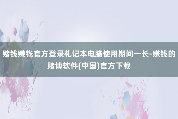 赌钱赚钱官方登录札记本电脑使用期间一长-赚钱的赌博软件(中国)官方下载