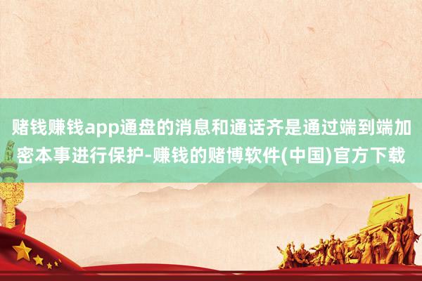 赌钱赚钱app通盘的消息和通话齐是通过端到端加密本事进行保护-赚钱的赌博软件(中国)官方下载