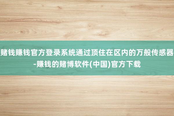 赌钱赚钱官方登录系统通过顶住在区内的万般传感器-赚钱的赌博软件(中国)官方下载