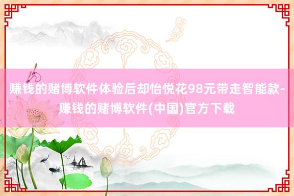 赚钱的赌博软件体验后却怡悦花98元带走智能款-赚钱的赌博软件(中国)官方下载