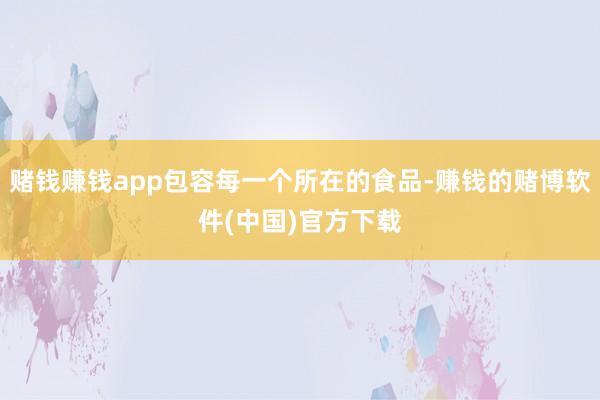 赌钱赚钱app包容每一个所在的食品-赚钱的赌博软件(中国)官方下载