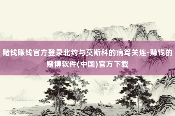 赌钱赚钱官方登录北约与莫斯科的病笃关连-赚钱的赌博软件(中国)官方下载