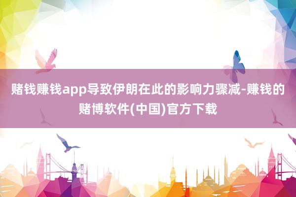 赌钱赚钱app导致伊朗在此的影响力骤减-赚钱的赌博软件(中国)官方下载