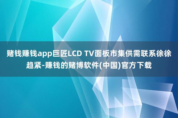 赌钱赚钱app巨匠LCD TV面板市集供需联系徐徐趋紧-赚钱的赌博软件(中国)官方下载
