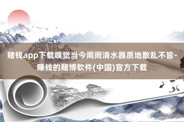 赌钱app下载嗅觉当今阛阓清水器质地散乱不皆-赚钱的赌博软件(中国)官方下载