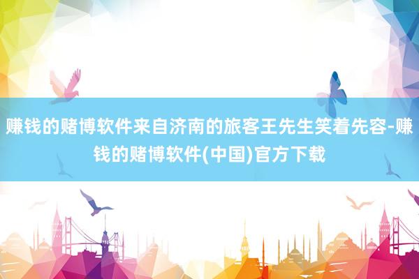 赚钱的赌博软件来自济南的旅客王先生笑着先容-赚钱的赌博软件(中国)官方下载