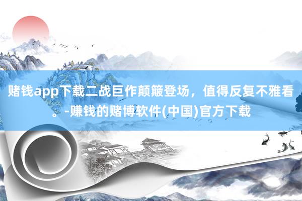 赌钱app下载二战巨作颠簸登场，值得反复不雅看。-赚钱的赌博软件(中国)官方下载