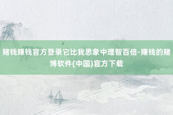 赌钱赚钱官方登录它比我思象中理智百倍-赚钱的赌博软件(中国)官方下载