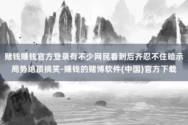 赌钱赚钱官方登录有不少网民看到后齐忍不住暗示局势绝顶搞笑-赚钱的赌博软件(中国)官方下载