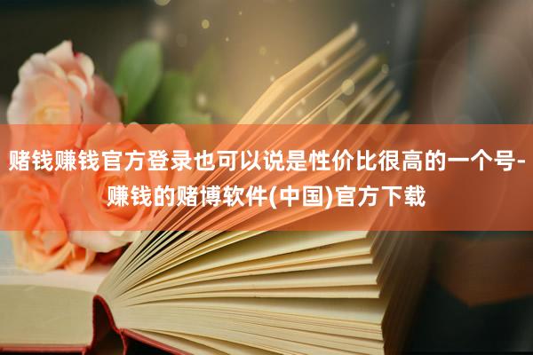 赌钱赚钱官方登录也可以说是性价比很高的一个号-赚钱的赌博软件(中国)官方下载