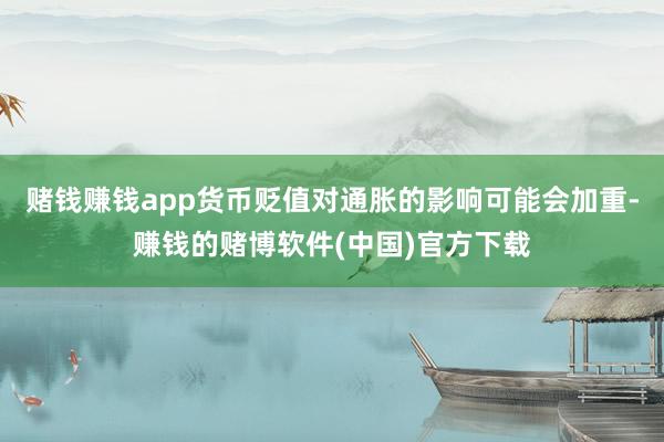 赌钱赚钱app货币贬值对通胀的影响可能会加重-赚钱的赌博软件(中国)官方下载